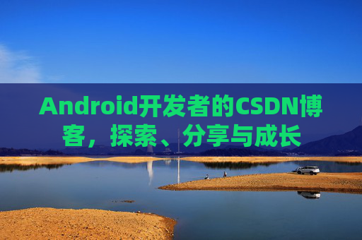 Android开发者的CSDN博客，探索、分享与成长